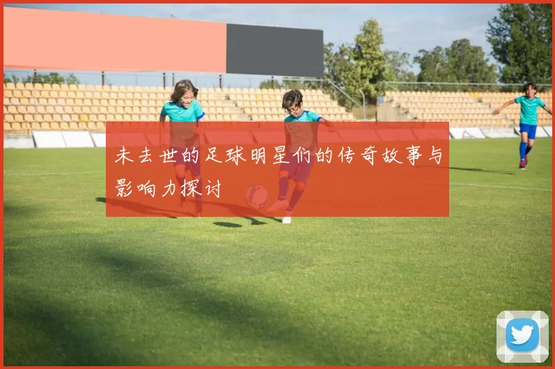 未去世的足球明星们的传奇故事与影响力探讨