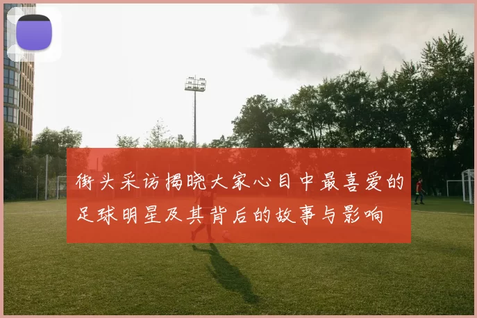 街头采访揭晓大家心目中最喜爱的足球明星及其背后的故事与影响