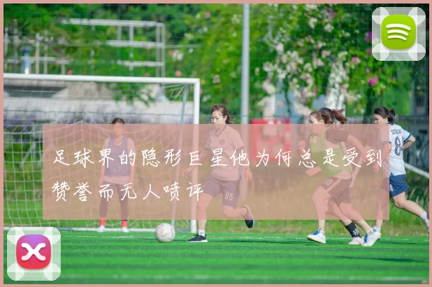 足球界的隐形巨星他为何总是受到赞誉而无人喷评