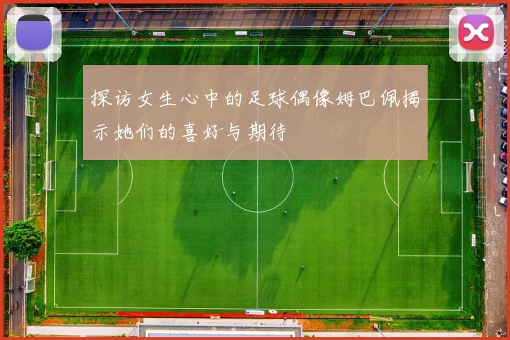 探访女生心中的足球偶像姆巴佩揭示她们的喜好与期待