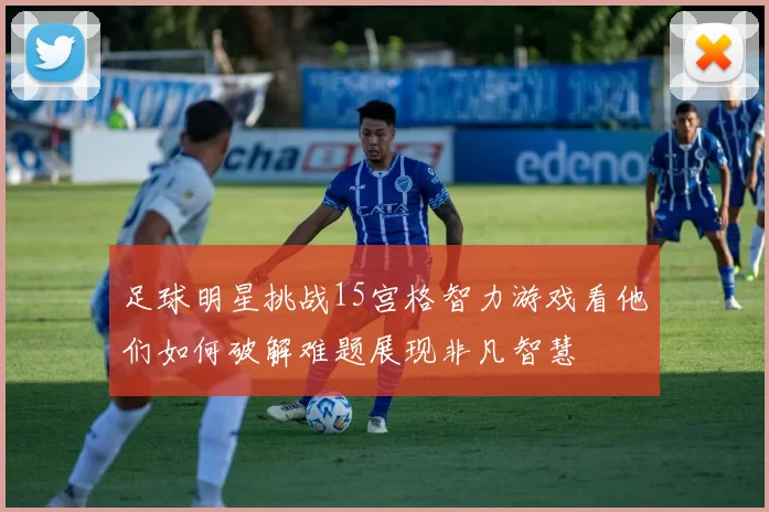 足球明星挑战15宫格智力游戏看他们如何破解难题展现非凡智慧