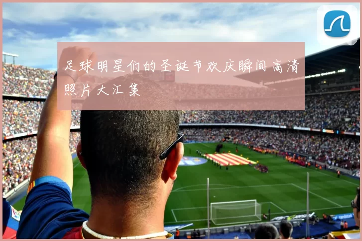 足球明星们的圣诞节欢庆瞬间高清照片大汇集