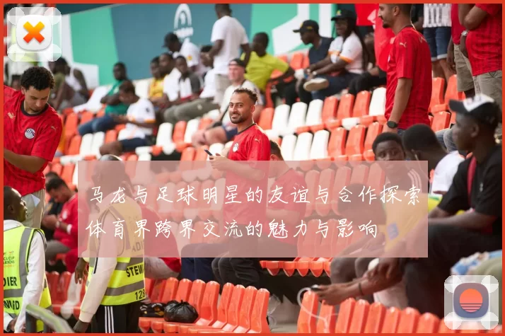 马龙与足球明星的友谊与合作探索体育界跨界交流的魅力与影响