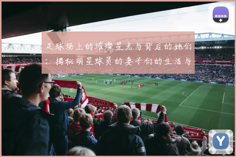 足球场上的璀璨星光与背后的她们：揭秘明星球员的妻子们的生活与故事