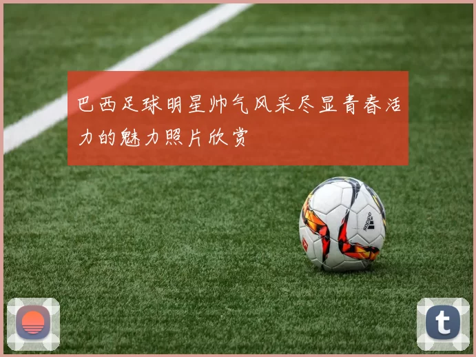 巴西足球明星帅气风采尽显青春活力的魅力照片欣赏