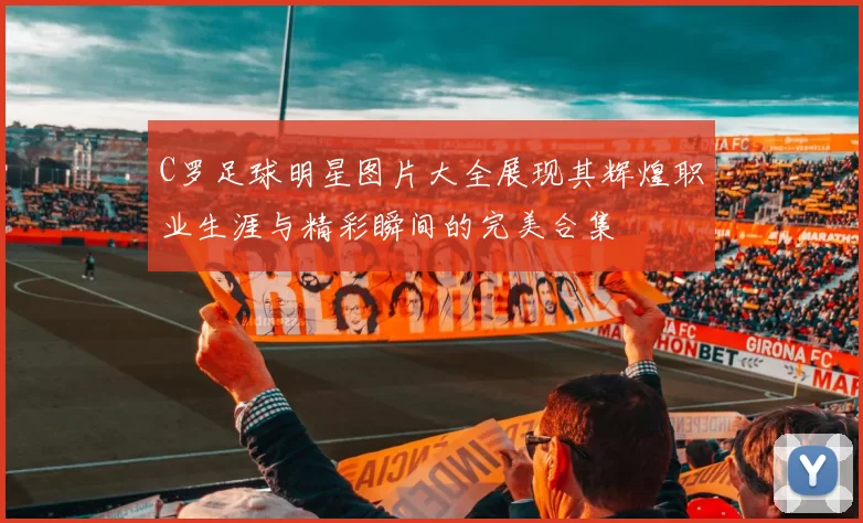 C罗足球明星图片大全展现其辉煌职业生涯与精彩瞬间的完美合集