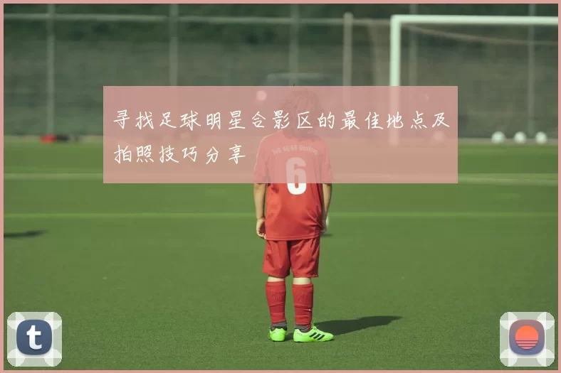 寻找足球明星合影区的最佳地点及拍照技巧分享