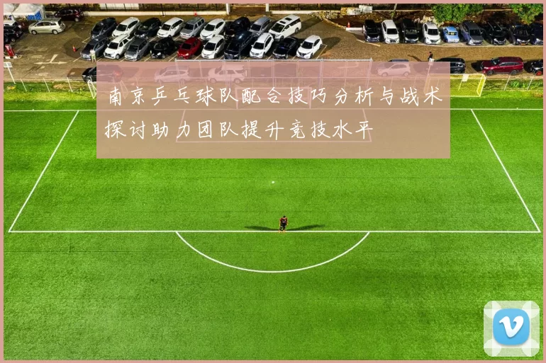 南京乒乓球队配合技巧分析与战术探讨助力团队提升竞技水平