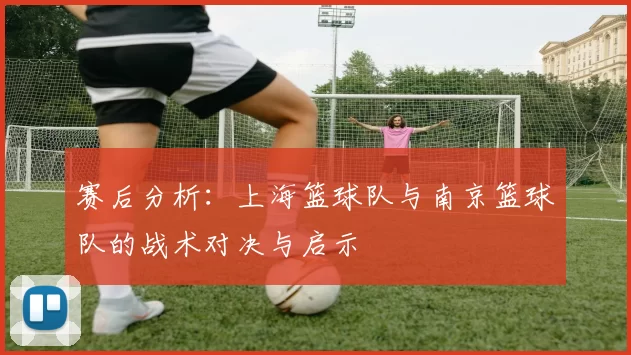 赛后分析：上海篮球队与南京篮球队的战术对决与启示