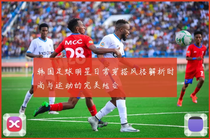 韩国足球明星日常穿搭风格解析时尚与运动的完美结合