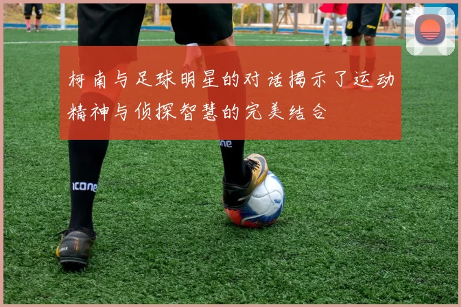 柯南与足球明星的对话揭示了运动精神与侦探智慧的完美结合