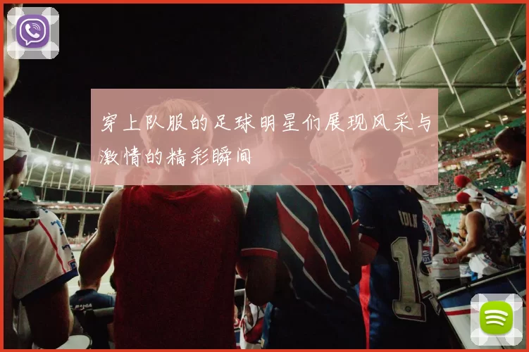 穿上队服的足球明星们展现风采与激情的精彩瞬间