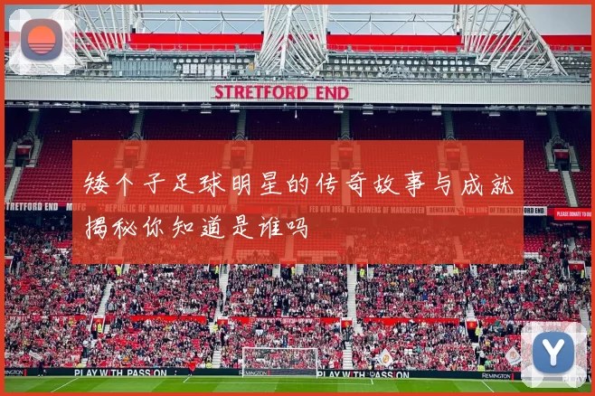 矮个子足球明星的传奇故事与成就揭秘你知道是谁吗