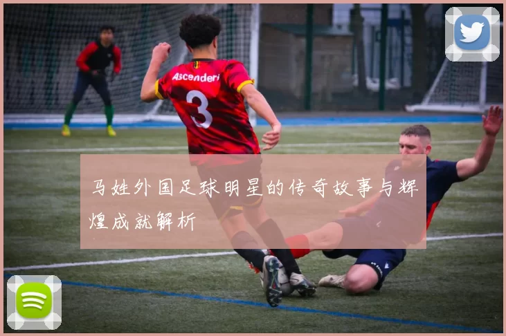马姓外国足球明星的传奇故事与辉煌成就解析