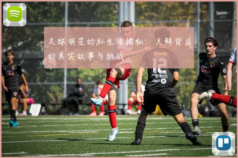 足球明星的私生活揭秘：光鲜背后的真实故事与挑战