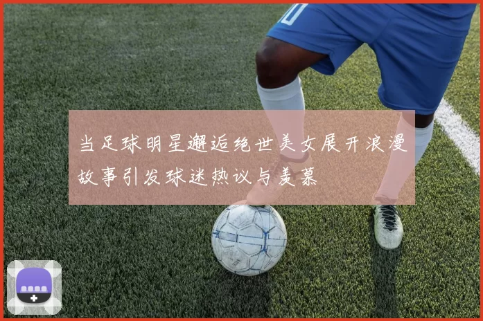 当足球明星邂逅绝世美女展开浪漫故事引发球迷热议与羡慕