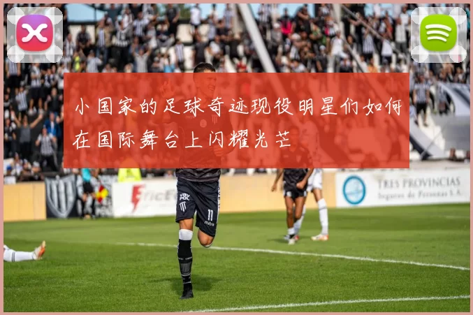小国家的足球奇迹现役明星们如何在国际舞台上闪耀光芒
