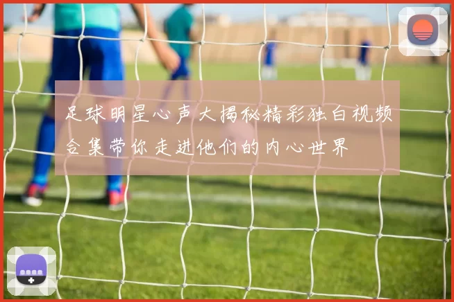 足球明星心声大揭秘精彩独白视频合集带你走进他们的内心世界