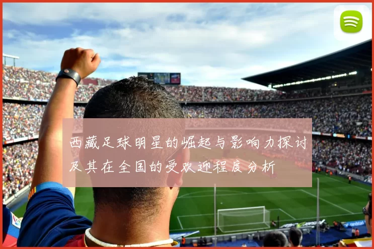 西藏足球明星的崛起与影响力探讨及其在全国的受欢迎程度分析
