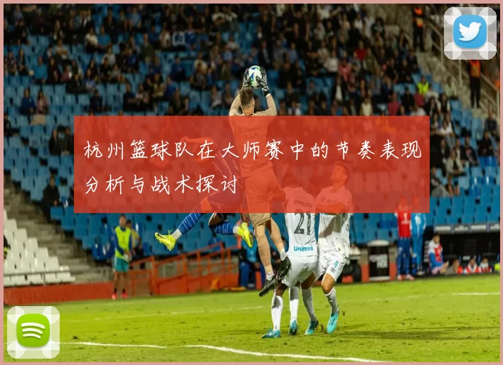 杭州篮球队在大师赛中的节奏表现分析与战术探讨