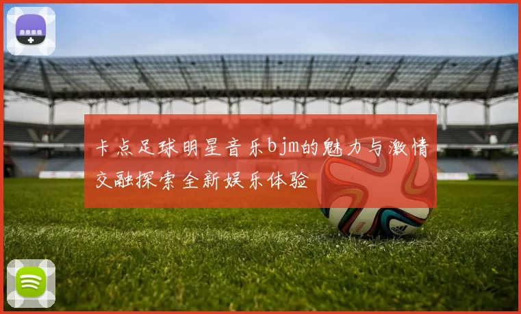 卡点足球明星音乐bjm的魅力与激情交融探索全新娱乐体验