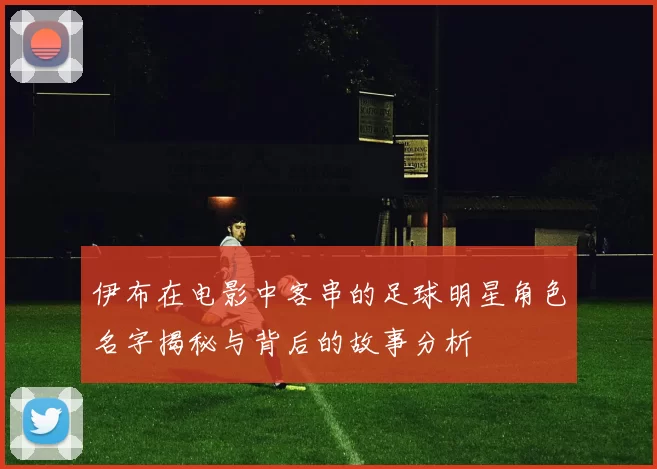 伊布在电影中客串的足球明星角色名字揭秘与背后的故事分析