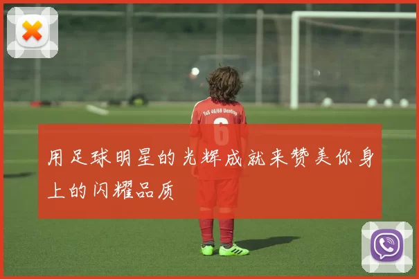 用足球明星的光辉成就来赞美你身上的闪耀品质