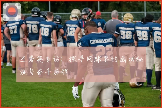 王秀英专访：探寻网球界的成功秘诀与奋斗历程