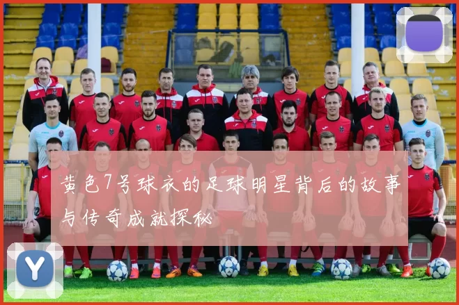 黄色7号球衣的足球明星背后的故事与传奇成就探秘