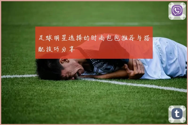 足球明星选择的时尚包包推荐与搭配技巧分享