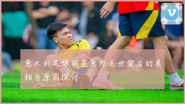 意大利足球明星意外去世背后的真相与原因探讨