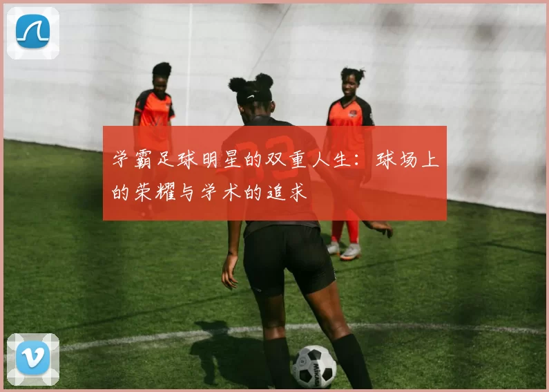 学霸足球明星的双重人生：球场上的荣耀与学术的追求