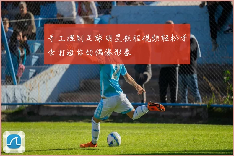 手工捏制足球明星教程视频轻松学会打造你的偶像形象