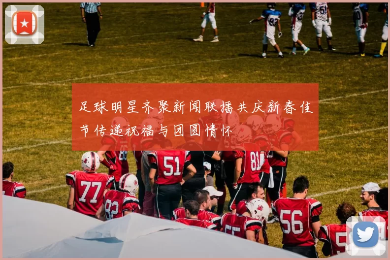 足球明星齐聚新闻联播共庆新春佳节传递祝福与团圆情怀