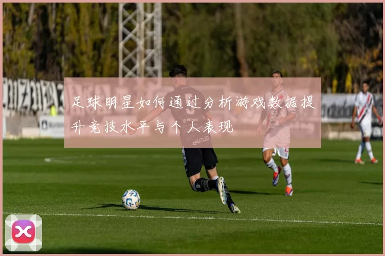 足球明星如何通过分析游戏数据提升竞技水平与个人表现
