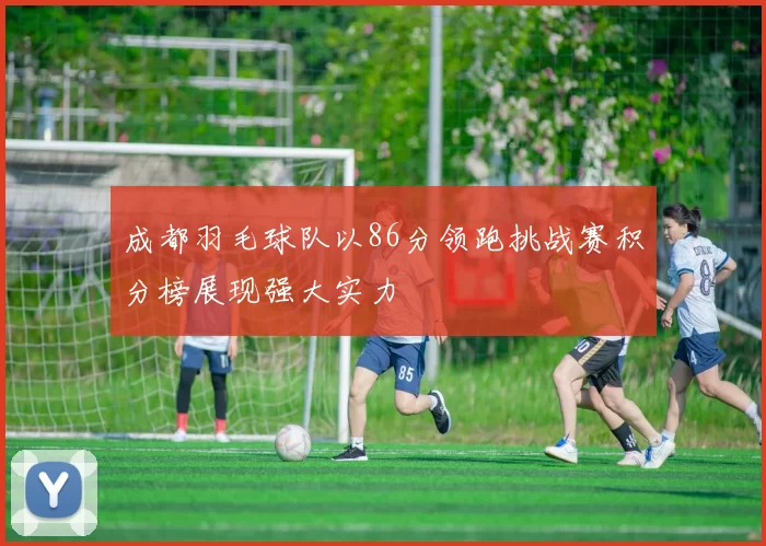 成都羽毛球队以86分领跑挑战赛积分榜展现强大实力