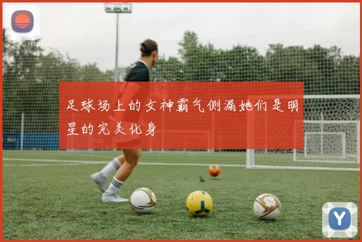 足球场上的女神霸气侧漏她们是明星的完美化身