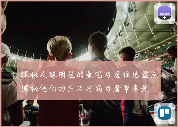 探秘足球明星的豪宅与居住地盘点揭秘他们的生活方式与奢华享受