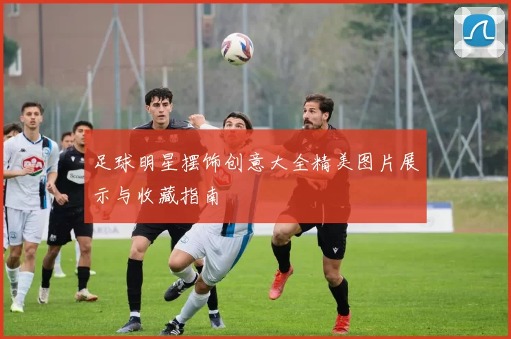 足球明星摆饰创意大全精美图片展示与收藏指南