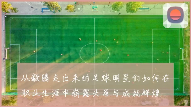 从毅腾走出来的足球明星们如何在职业生涯中崭露头角与成就辉煌