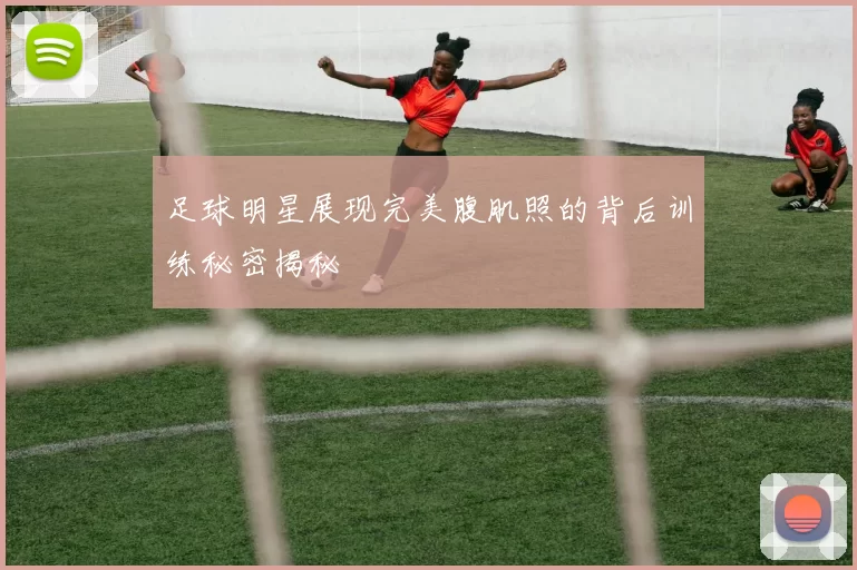足球明星展现完美腹肌照的背后训练秘密揭秘