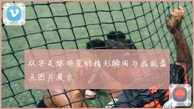 双字足球明星的精彩瞬间与成就盘点图片展示