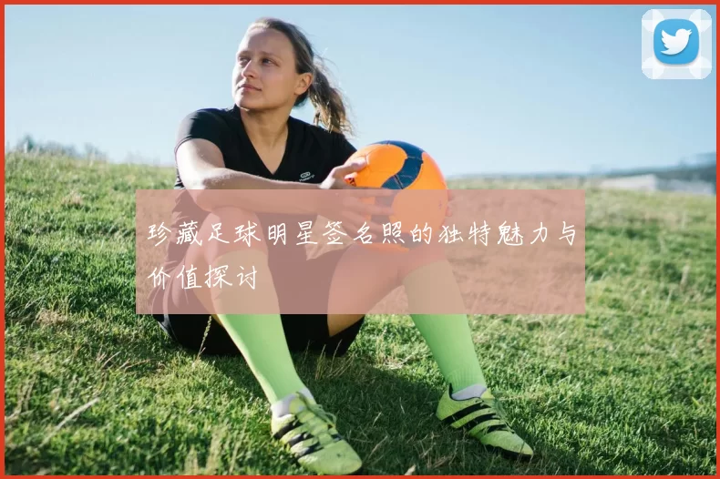 珍藏足球明星签名照的独特魅力与价值探讨
