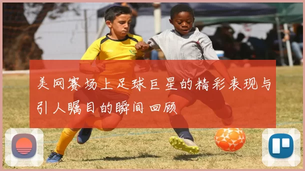 美网赛场上足球巨星的精彩表现与引人瞩目的瞬间回顾
