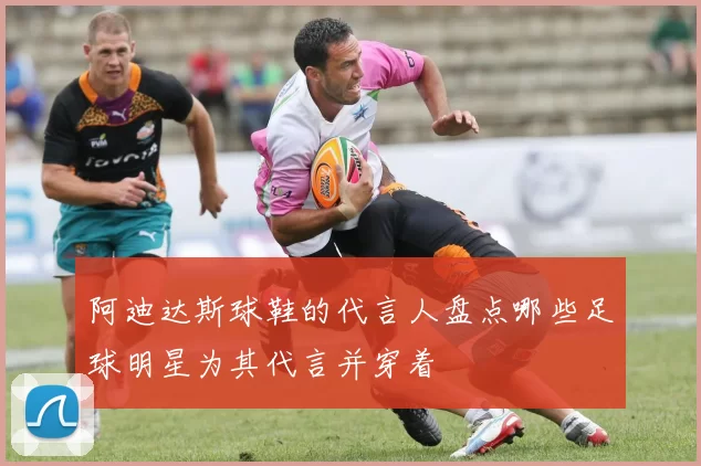 阿迪达斯球鞋的代言人盘点哪些足球明星为其代言并穿着