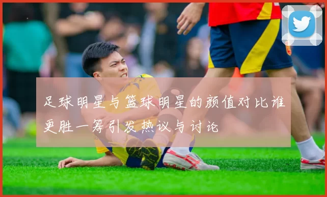 足球明星与篮球明星的颜值对比谁更胜一筹引发热议与讨论