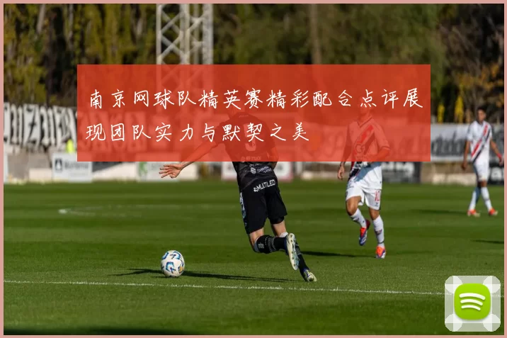 南京网球队精英赛精彩配合点评展现团队实力与默契之美