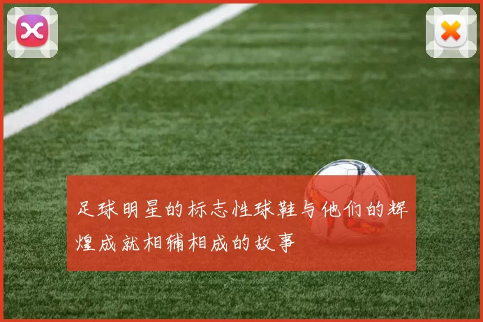 足球明星的标志性球鞋与他们的辉煌成就相辅相成的故事
