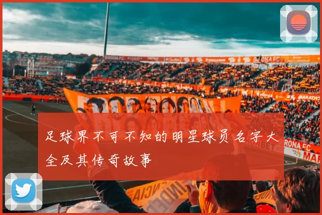 足球界不可不知的明星球员名字大全及其传奇故事