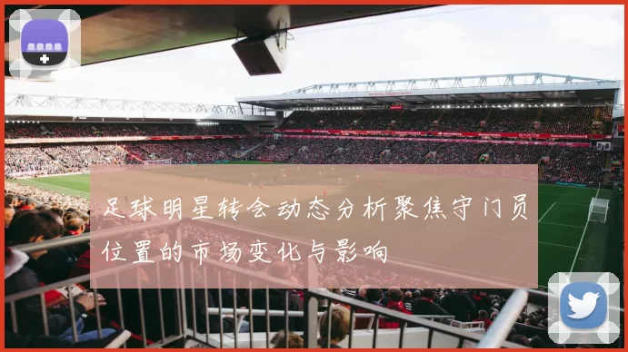 足球明星转会动态分析聚焦守门员位置的市场变化与影响
